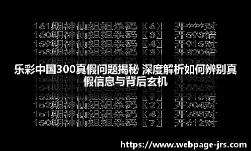 乐彩中国300真假问题揭秘 深度解析如何辨别真假信息与背后玄机