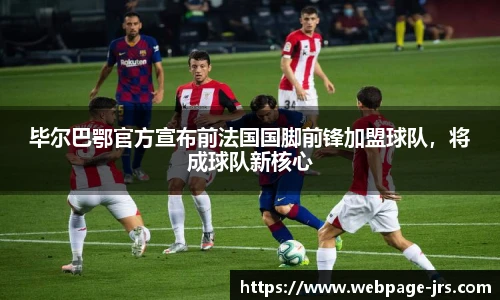 毕尔巴鄂官方宣布前法国国脚前锋加盟球队，将成球队新核心