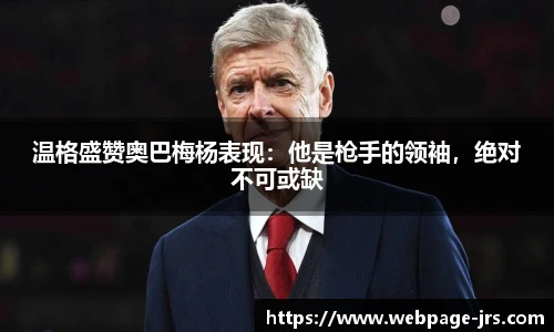 温格盛赞奥巴梅杨表现：他是枪手的领袖，绝对不可或缺