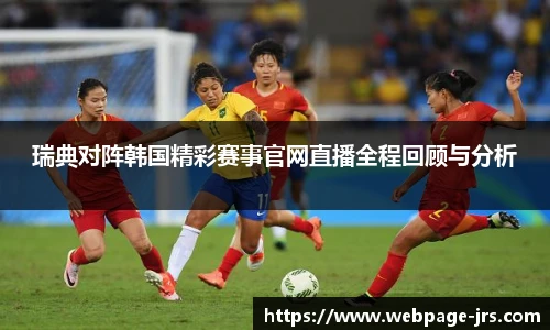 瑞典对阵韩国精彩赛事官网直播全程回顾与分析