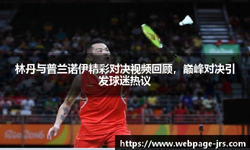 林丹与普兰诺伊精彩对决视频回顾，巅峰对决引发球迷热议